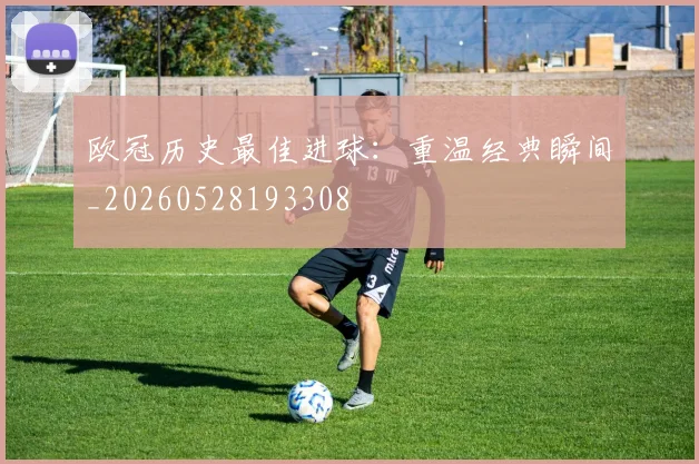 欧冠历史最佳进球：重温经典瞬间_20260528193308