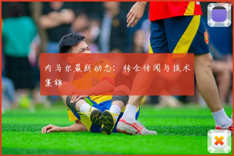 内马尔最新动态:转会传闻与技术集锦
