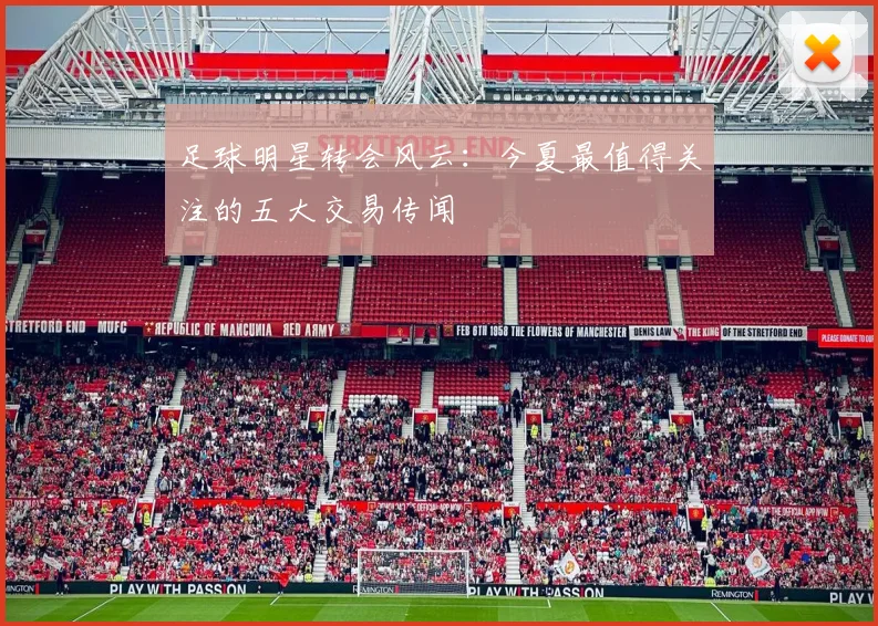 足球明星转会风云:今夏最值得关注的五大交易传闻