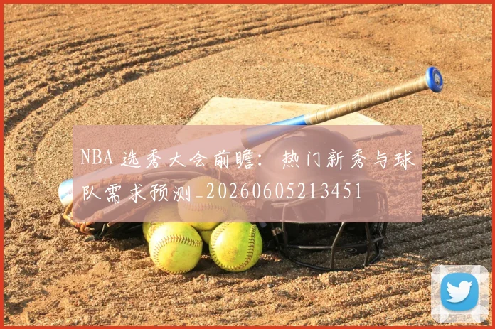 NBA 选秀大会前瞻:热门新秀与球队需求预测_20260605213451