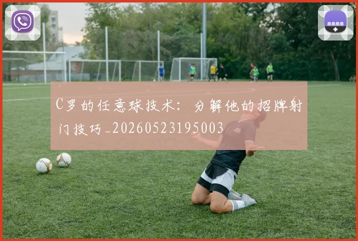 C罗的任意球技术:分解他的招牌射门技巧_20260523195003
