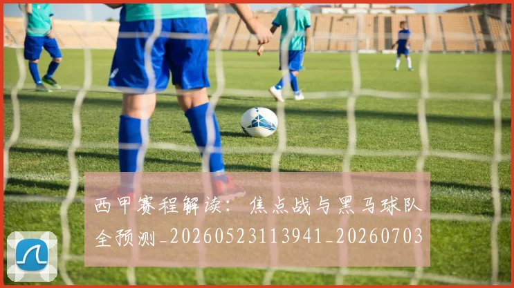 西甲赛程解读：焦点战与黑马球队全预测_20260523113941_20260703181925