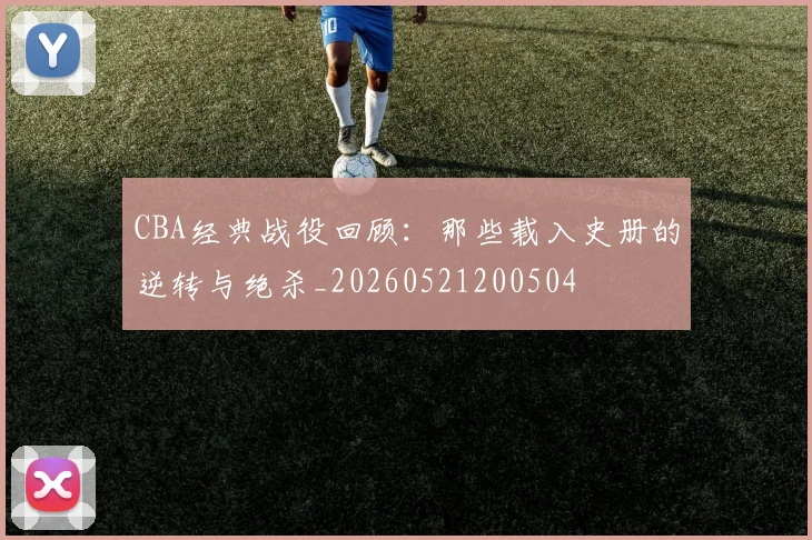 CBA经典战役回顾：那些载入史册的逆转与绝杀_20260521200504