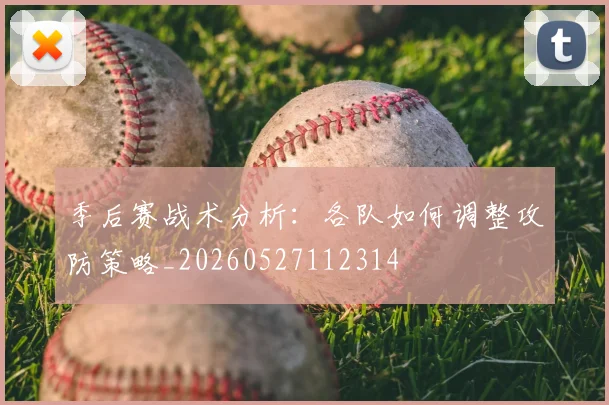季后赛战术分析:各队如何调整攻防策略_20260527112314
