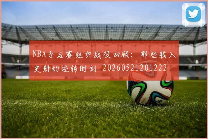 NBA季后赛经典战役回顾:那些载入史册的逆转时刻_20260521201222