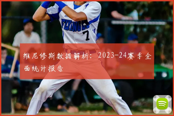 维尼修斯数据解析:2023-24赛季全面统计报告