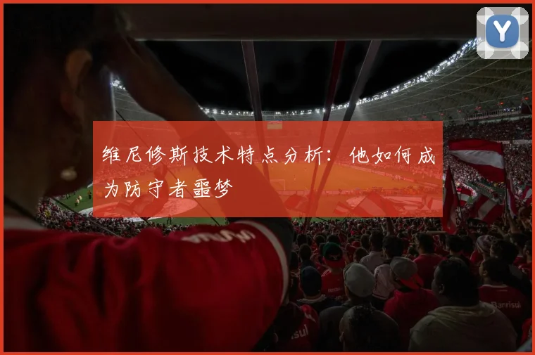 维尼修斯技术特点分析:他如何成为防守者噩梦