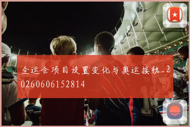 全运会项目设置变化与奥运接轨_20260606152814