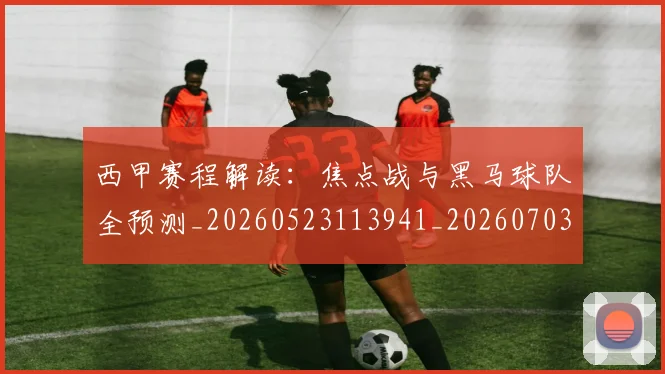 西甲赛程解读:焦点战与黑马球队全预测_20260523113941_20260703181925