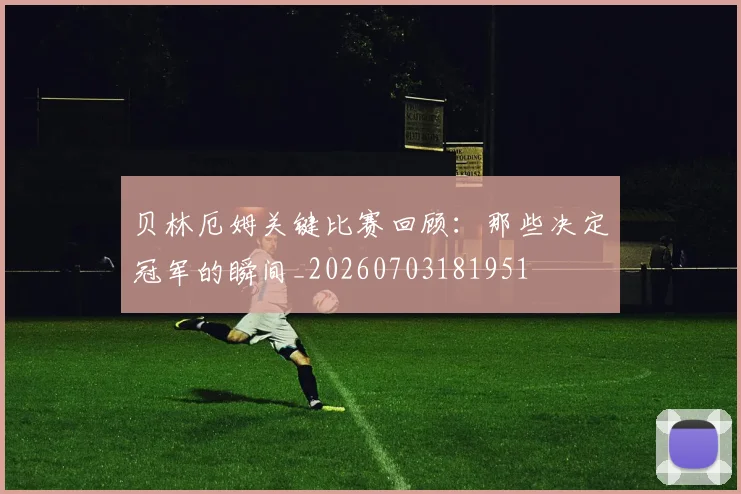 贝林厄姆关键比赛回顾:那些决定冠军的瞬间_20260703181951