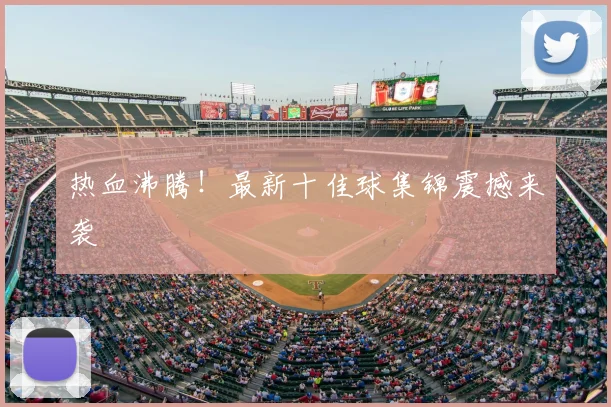 热血沸腾!最新十佳球集锦震撼来袭