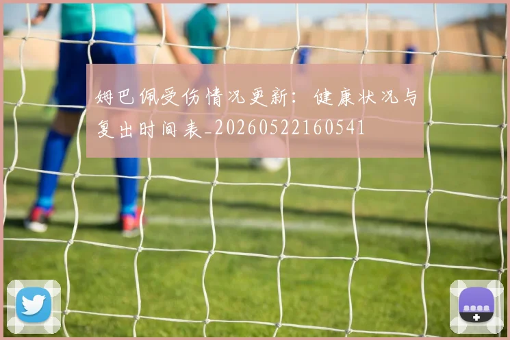 姆巴佩受伤情况更新：健康状况与复出时间表_20260522160541