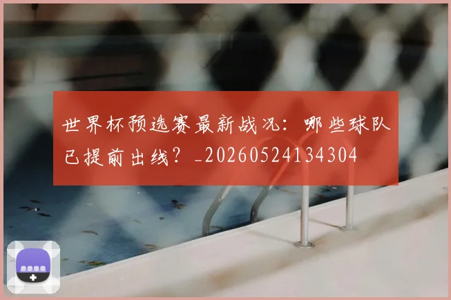 世界杯预选赛最新战况:哪些球队已提前出线?_20260524134304