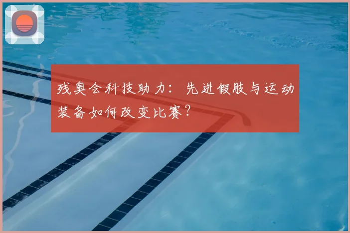 残奥会科技助力：先进假肢与运动装备如何改变比赛？