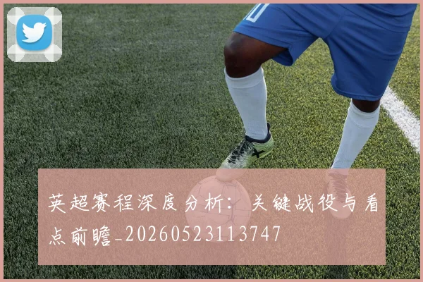 英超赛程深度分析:关键战役与看点前瞻_20260523113747