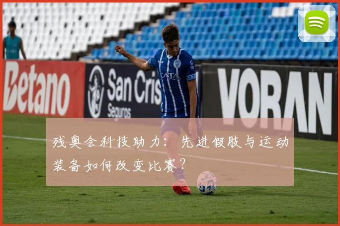 残奥会科技助力：先进假肢与运动装备如何改变比赛？