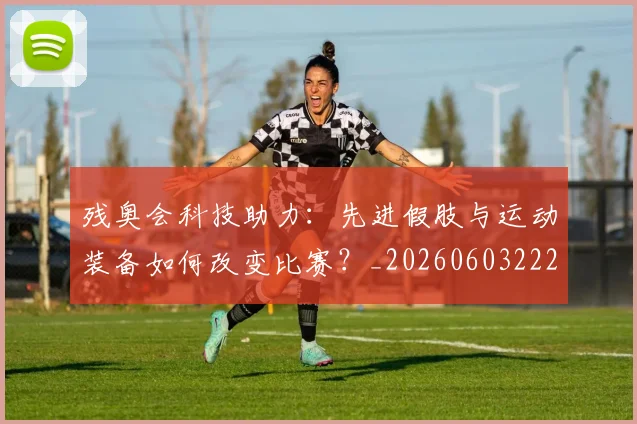 残奥会科技助力：先进假肢与运动装备如何改变比赛？_20260603222621