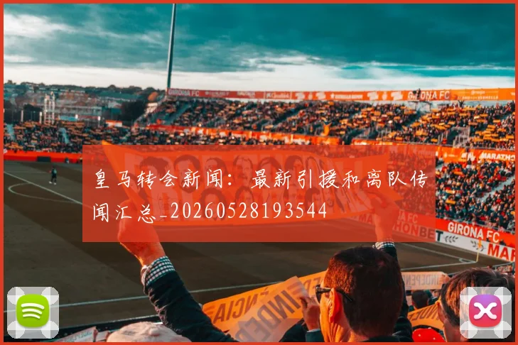 皇马转会新闻：最新引援和离队传闻汇总_20260528193544