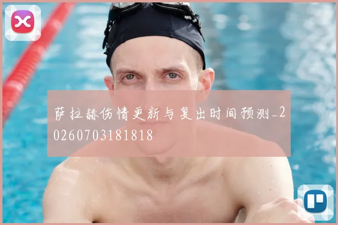 萨拉赫伤情更新与复出时间预测_20260703181818