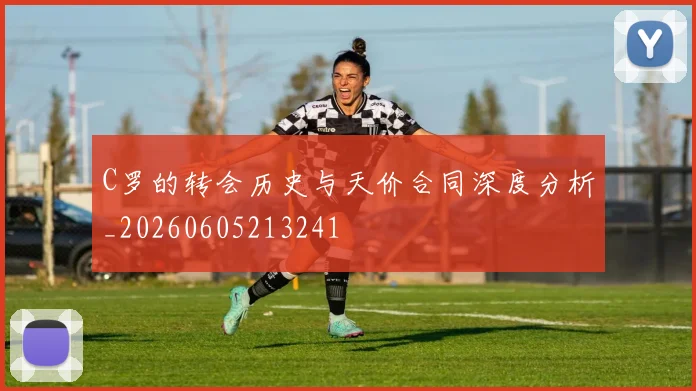 C罗的转会历史与天价合同深度分析_20260605213241
