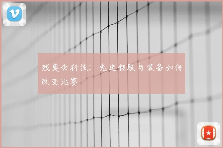 残奥会科技：先进假肢与装备如何改变比赛