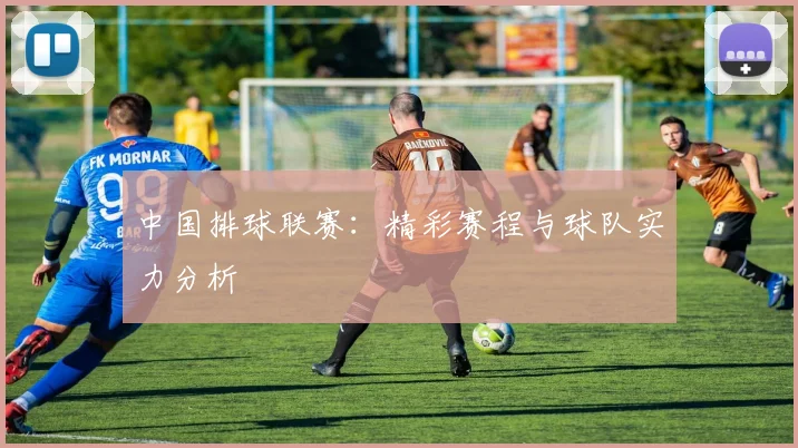 中国排球联赛：精彩赛程与球队实力分析
