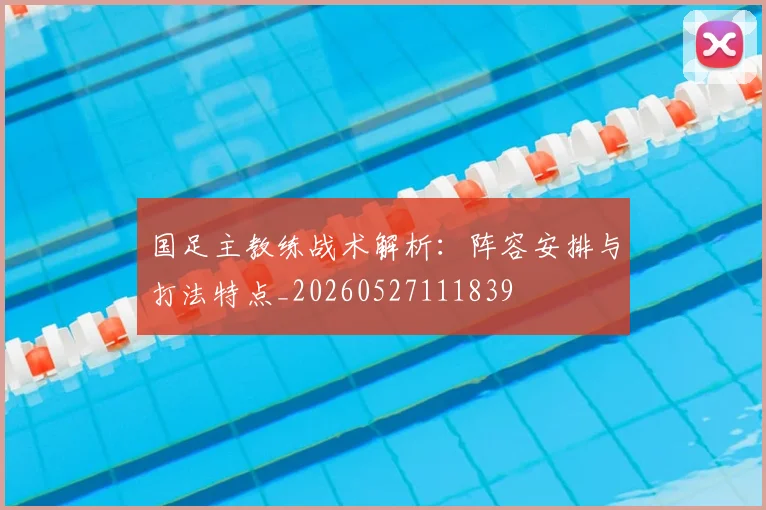 国足主教练战术解析：阵容安排与打法特点_20260527111839