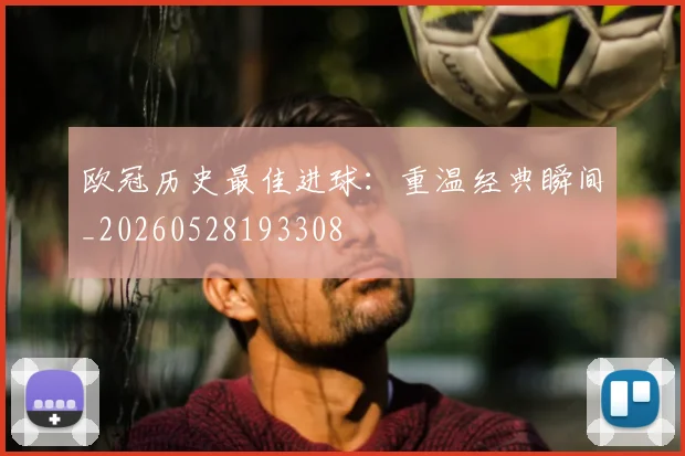 欧冠历史最佳进球：重温经典瞬间_20260528193308