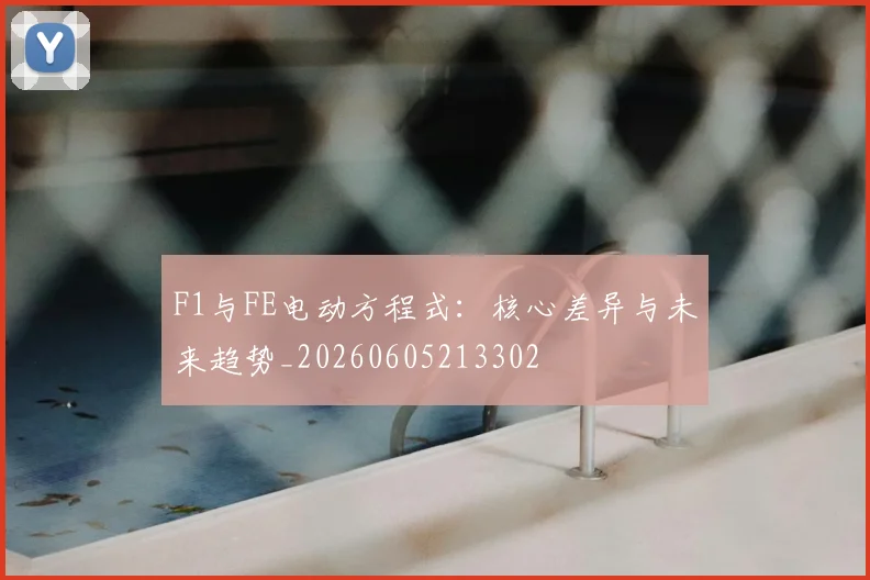 F1与FE电动方程式:核心差异与未来趋势_20260605213302